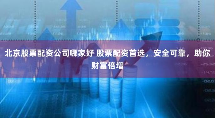 北京股票配資公司哪家好 股票配資首選，安全可靠，助你財(cái)富倍增