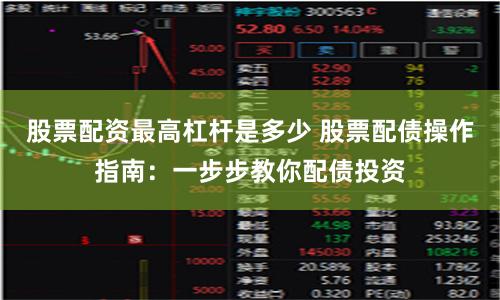 股票配資最高杠桿是多少 股票配債操作指南：一步步教你配債投資