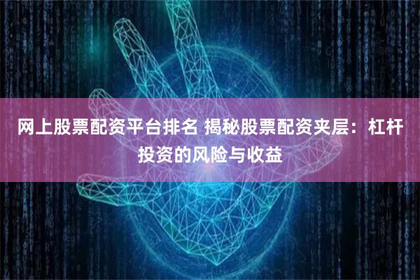 網(wǎng)上股票配資平臺(tái)排名 揭秘股票配資夾層：杠桿投資的風(fēng)險(xiǎn)與收益