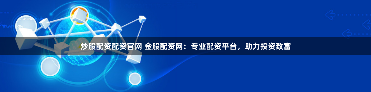 炒股配資配資官網(wǎng) 金股配資網(wǎng)：專業(yè)配資平臺，助力投資致富