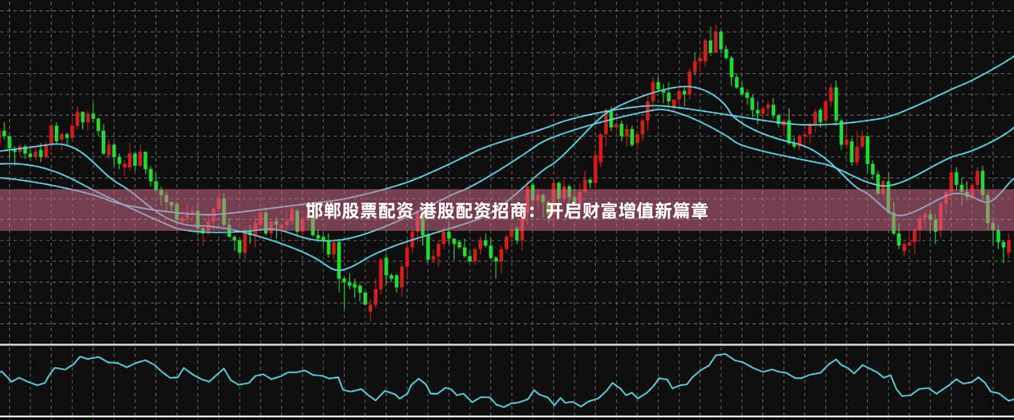 邯鄲股票配資 港股配資招商：開啟財富增值新篇章